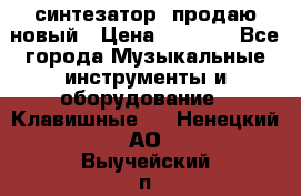  синтезатор  продаю новый › Цена ­ 5 000 - Все города Музыкальные инструменты и оборудование » Клавишные   . Ненецкий АО,Выучейский п.